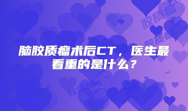脑胶质瘤术后CT，医生最看重的是什么？