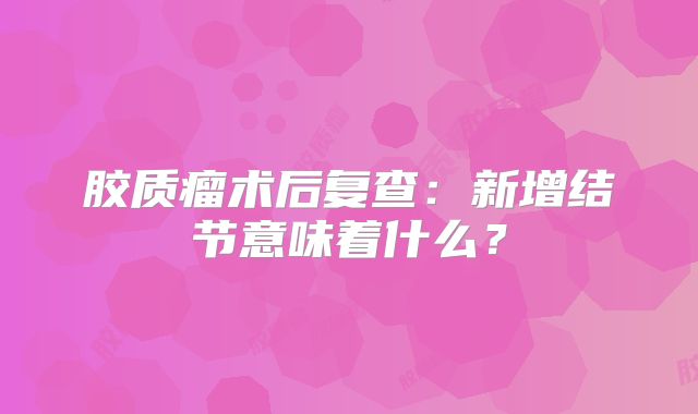 胶质瘤术后复查：新增结节意味着什么？