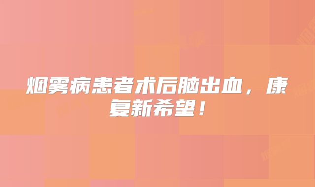 烟雾病患者术后脑出血，康复新希望！
