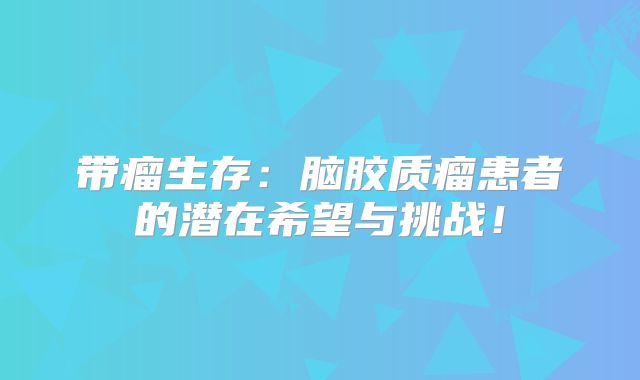 带瘤生存：脑胶质瘤患者的潜在希望与挑战！