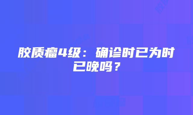 胶质瘤4级：确诊时已为时已晚吗？