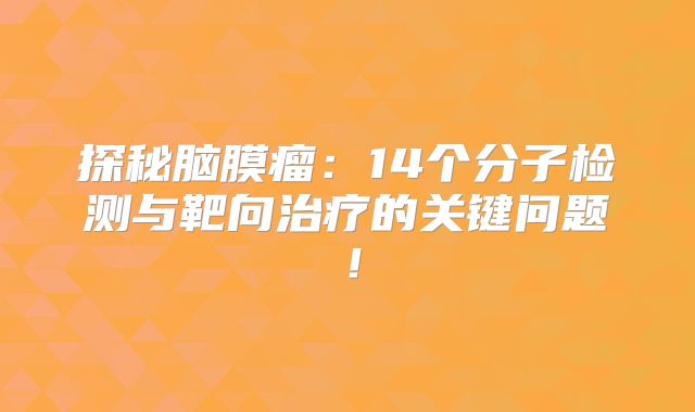 探秘脑膜瘤：14个分子检测与靶向治疗的关键问题！
