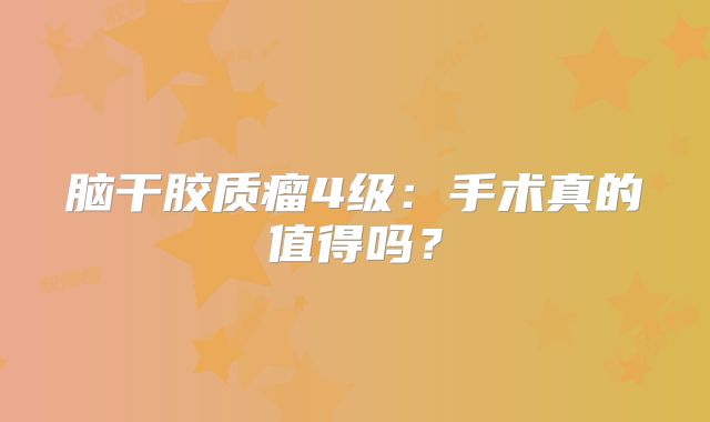 脑干胶质瘤4级：手术真的值得吗？