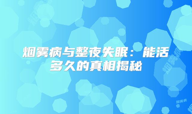 烟雾病与整夜失眠：能活多久的真相揭秘