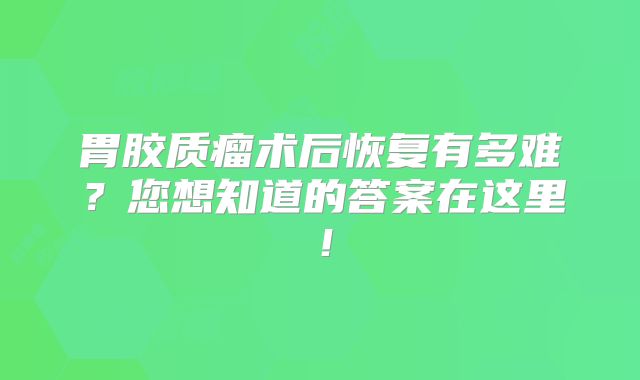 胃胶质瘤术后恢复有多难？您想知道的答案在这里！