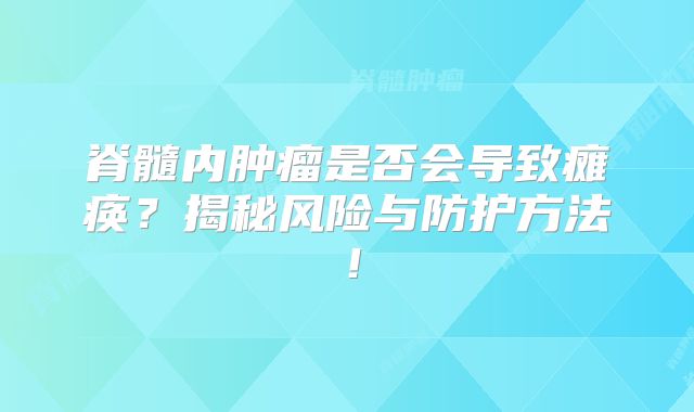 脊髓内肿瘤是否会导致瘫痪？揭秘风险与防护方法！