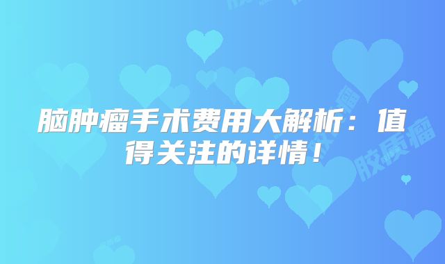 脑肿瘤手术费用大解析：值得关注的详情！