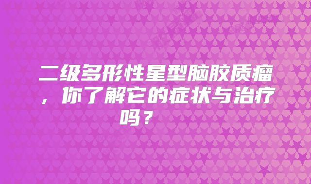 二级多形性星型脑胶质瘤，你了解它的症状与治疗吗？  