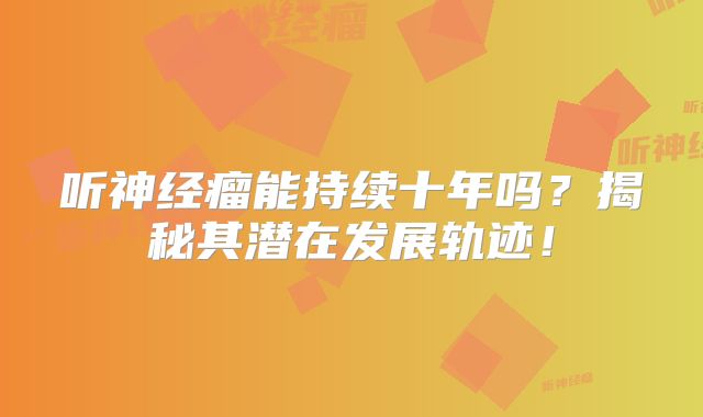 听神经瘤能持续十年吗？揭秘其潜在发展轨迹！