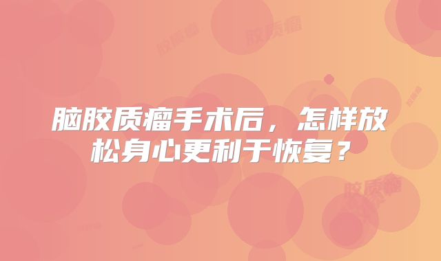 脑胶质瘤手术后，怎样放松身心更利于恢复？
