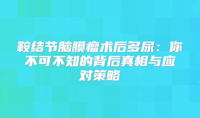 鞍结节脑膜瘤术后多尿：你不可不知的背后真相与应对策略