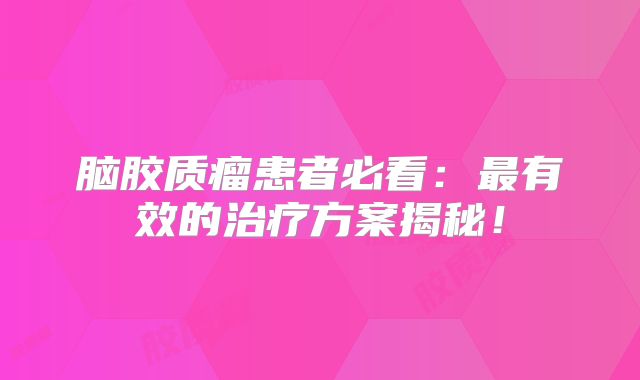 脑胶质瘤患者必看：最有效的治疗方案揭秘！