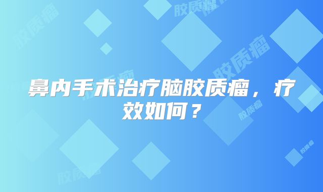 鼻内手术治疗脑胶质瘤，疗效如何？