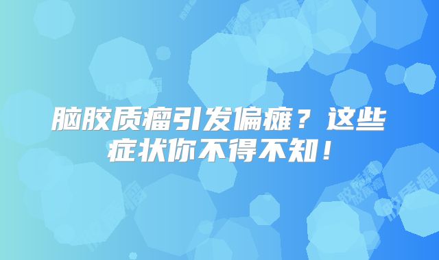 脑胶质瘤引发偏瘫？这些症状你不得不知！