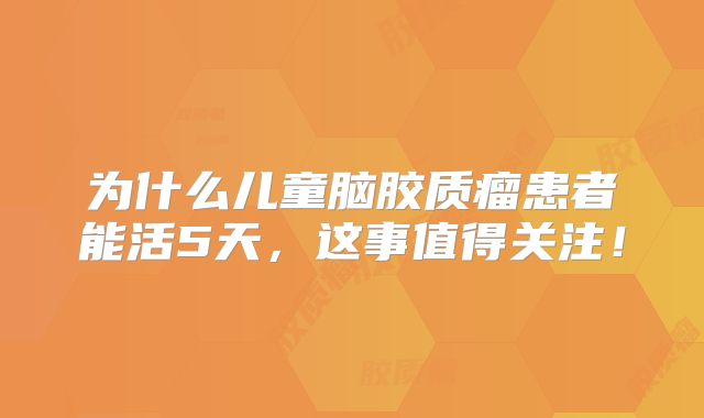 为什么儿童脑胶质瘤患者能活5天，这事值得关注！