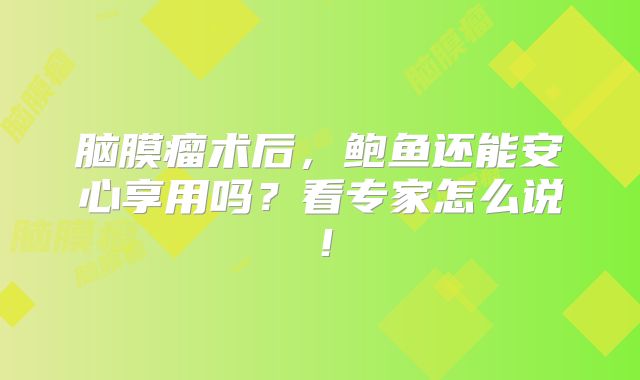脑膜瘤术后，鲍鱼还能安心享用吗？看专家怎么说！