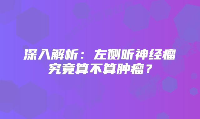 深入解析：左侧听神经瘤究竟算不算肿瘤？