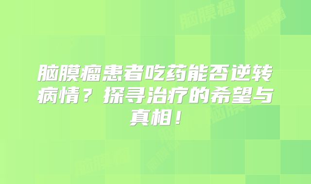脑膜瘤患者吃药能否逆转病情？探寻治疗的希望与真相！