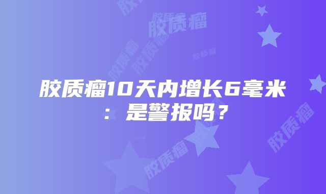 胶质瘤10天内增长6毫米：是警报吗？