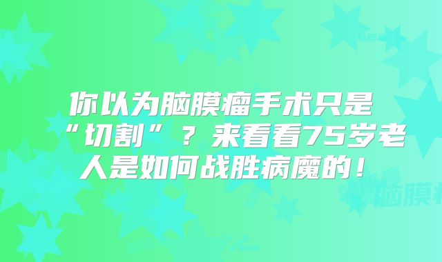 你以为脑膜瘤手术只是“切割”？来看看75岁老人是如何战胜病魔的！