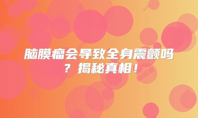 脑膜瘤会导致全身震颤吗？揭秘真相！