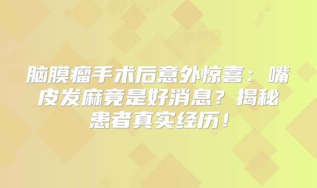 脑膜瘤手术后意外惊喜：嘴皮发麻竟是好消息？揭秘患者真实经历！