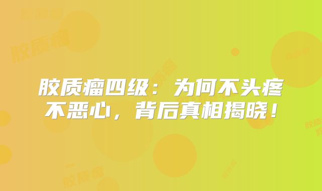 胶质瘤四级：为何不头疼不恶心，背后真相揭晓！