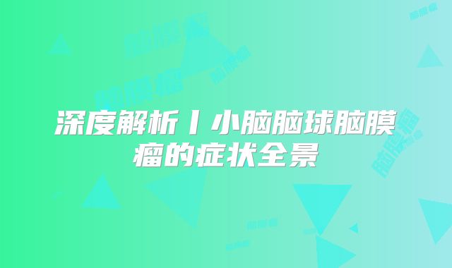 深度解析丨小脑脑球脑膜瘤的症状全景