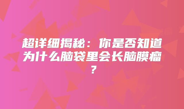 超详细揭秘：你是否知道为什么脑袋里会长脑膜瘤？