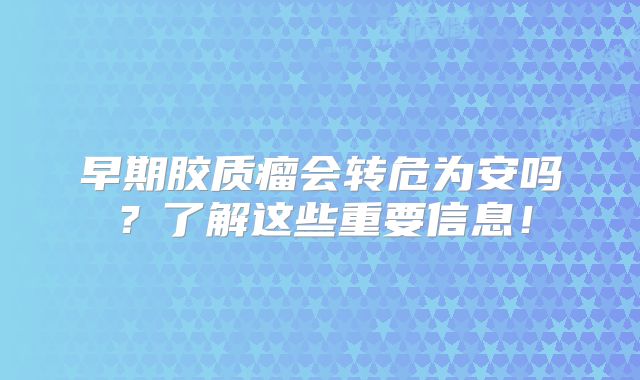 早期胶质瘤会转危为安吗？了解这些重要信息！