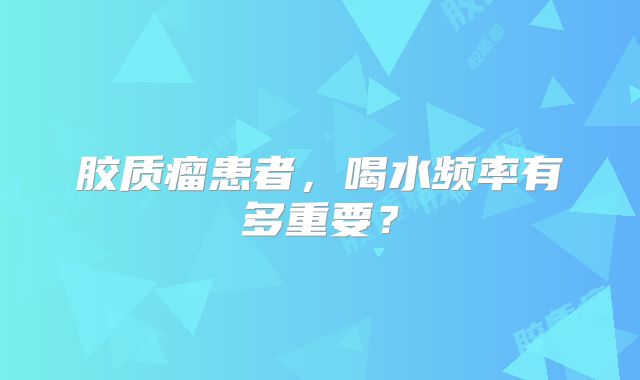 胶质瘤患者，喝水频率有多重要？