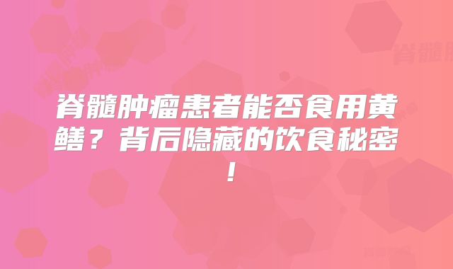 脊髓肿瘤患者能否食用黄鳝？背后隐藏的饮食秘密！