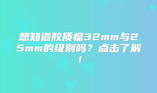 想知道胶质瘤32mm与25mm的级别吗？点击了解！