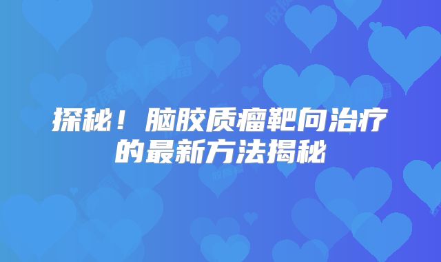 探秘！脑胶质瘤靶向治疗的最新方法揭秘