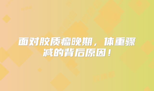 面对胶质瘤晚期，体重骤减的背后原因！