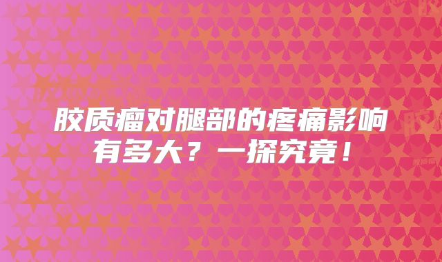 胶质瘤对腿部的疼痛影响有多大？一探究竟！