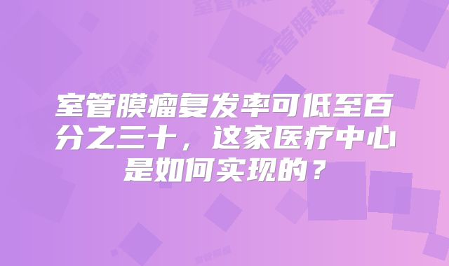 室管膜瘤复发率可低至百分之三十，这家医疗中心是如何实现的？