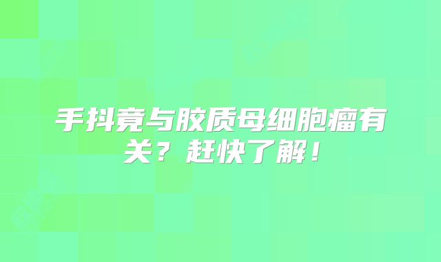 手抖竟与胶质母细胞瘤有关？赶快了解！