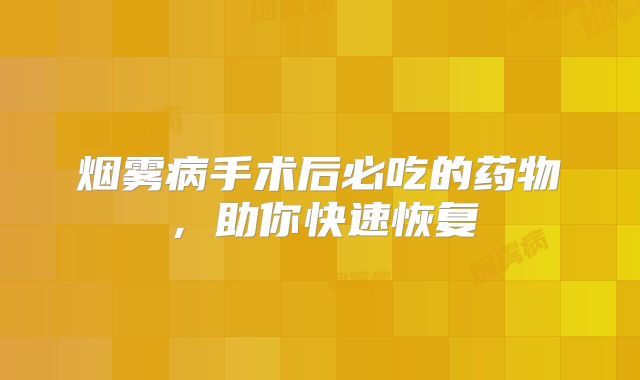 烟雾病手术后必吃的药物，助你快速恢复