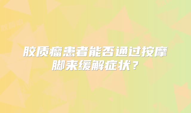 胶质瘤患者能否通过按摩脚来缓解症状？