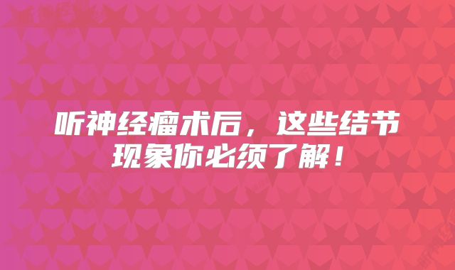 听神经瘤术后，这些结节现象你必须了解！