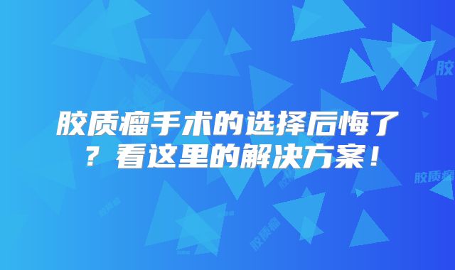 胶质瘤手术的选择后悔了？看这里的解决方案！