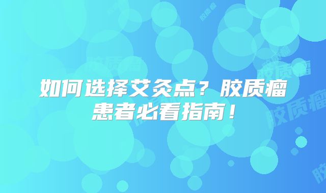 如何选择艾灸点？胶质瘤患者必看指南！