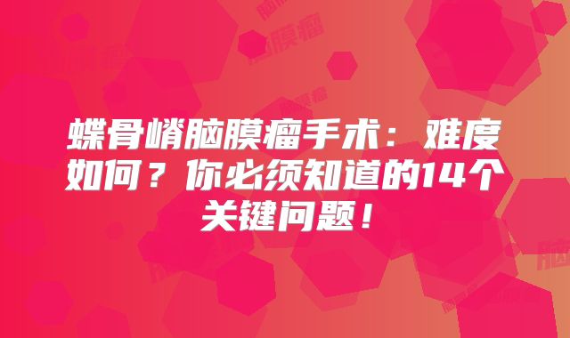 蝶骨嵴脑膜瘤手术:难度如何?你必须知道的14个关键问题!