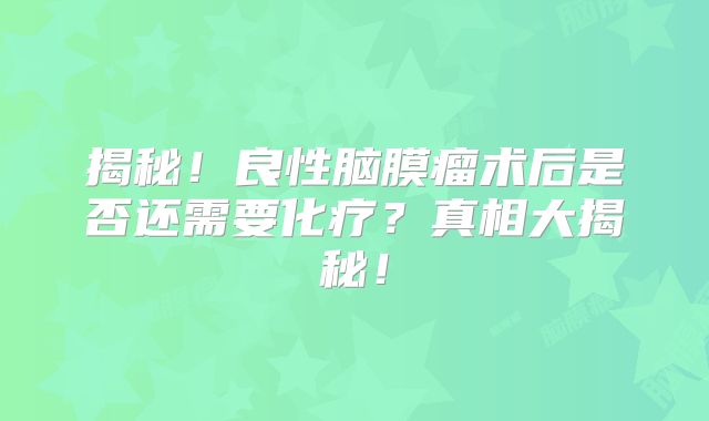 揭秘！良性脑膜瘤术后是否还需要化疗？真相大揭秘！