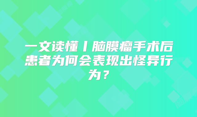 一文读懂丨脑膜瘤手术后患者为何会表现出怪异行为？