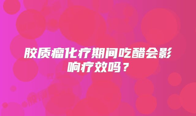 胶质瘤化疗期间吃醋会影响疗效吗？
