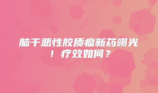 脑干恶性胶质瘤新药曝光！疗效如何？