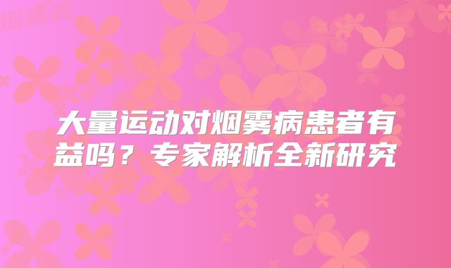 大量运动对烟雾病患者有益吗？专家解析全新研究