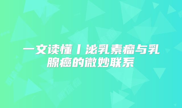 一文读懂丨泌乳素瘤与乳腺癌的微妙联系